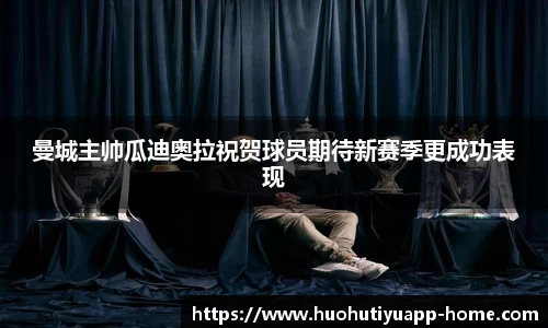 曼城主帅瓜迪奥拉祝贺球员期待新赛季更成功表现