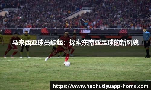 马来西亚球员崛起：探索东南亚足球的新风貌
